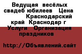 Ведущая  весёлых свадеб,юбилеев › Цена ­ 1 000 - Краснодарский край, Краснодар г. Услуги » Организация праздников   